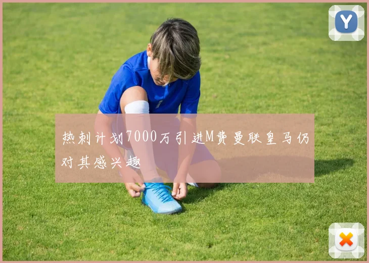 热刺计划7000万引进M费曼联皇马仍对其感兴趣