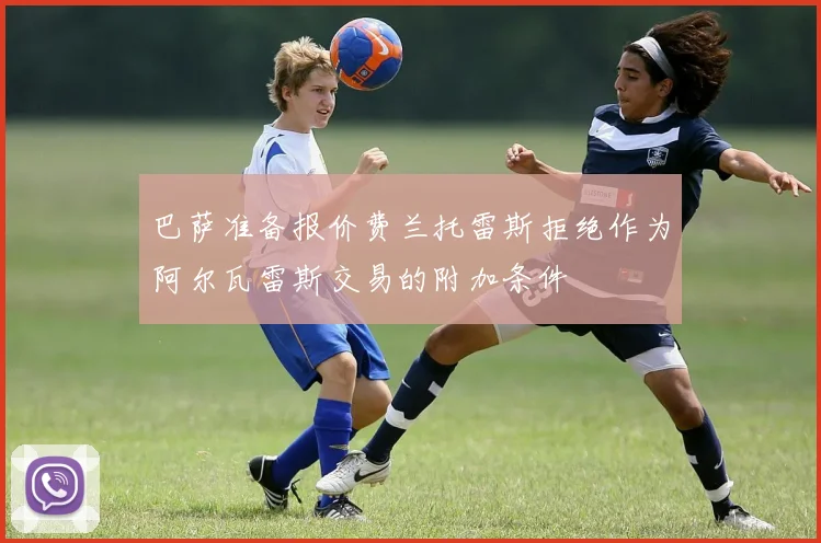 巴萨准备报价费兰托雷斯拒绝作为阿尔瓦雷斯交易的附加条件