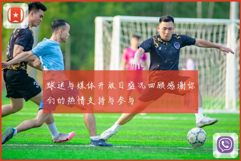 球迷与媒体开放日盛况回顾感谢你们的热情支持与参与