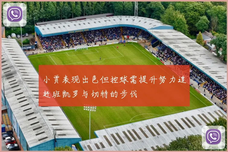 小贾表现出色但控球需提升努力追赶班凯罗与切特的步伐