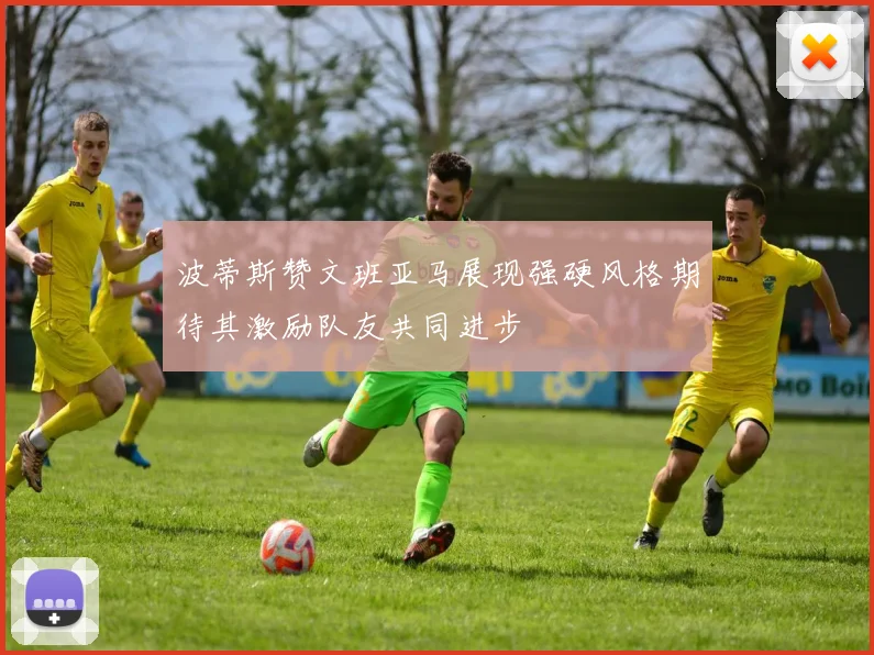 波蒂斯赞文班亚马展现强硬风格期待其激励队友共同进步