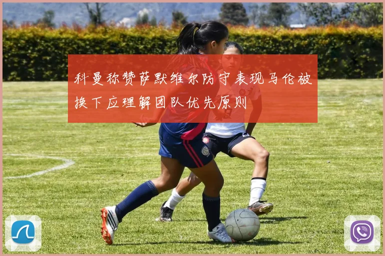 科曼称赞萨默维尔防守表现马伦被换下应理解团队优先原则