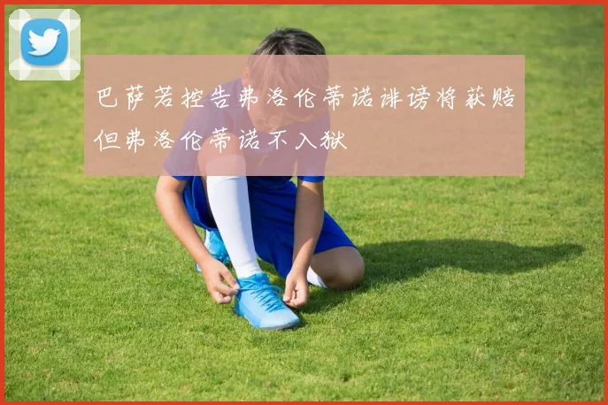 巴萨若控告弗洛伦蒂诺诽谤将获赔但弗洛伦蒂诺不入狱