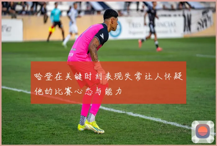 哈登在关键时刻表现失常让人怀疑他的比赛心态与能力