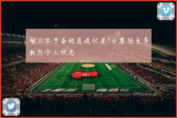 湖人末节奋起直追仅差5分赛场竞争激烈令人叹息