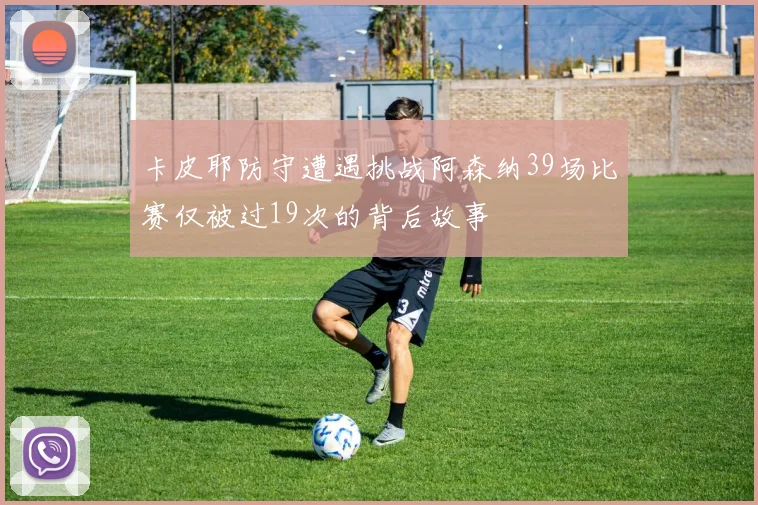 卡皮耶防守遭遇挑战阿森纳39场比赛仅被过19次的背后故事