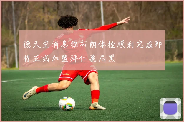德天空消息称布朗体检顺利完成即将正式加盟拜仁慕尼黑