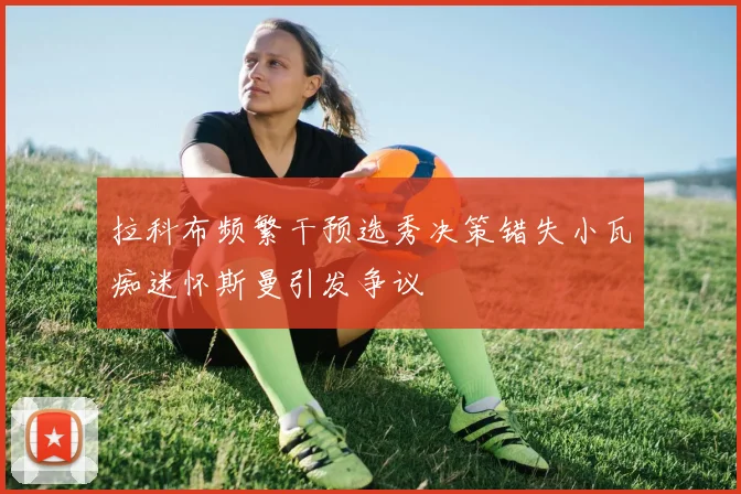 拉科布频繁干预选秀决策错失小瓦痴迷怀斯曼引发争议