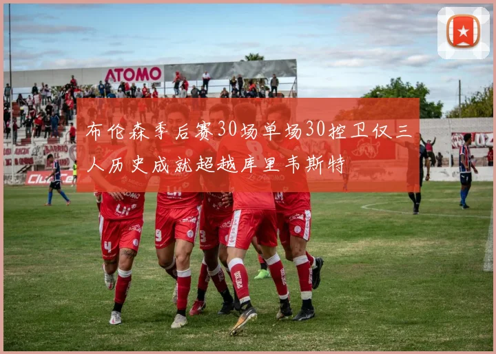 布伦森季后赛30场单场30控卫仅三人历史成就超越库里韦斯特