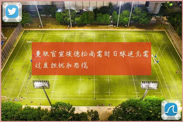 曼联官宣埃德松尚需时日球迷无需过度担忧和恐慌