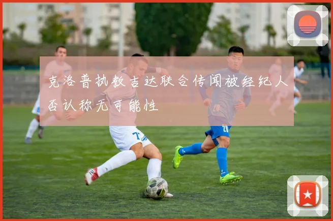 克洛普执教吉达联合传闻被经纪人否认称无可能性
