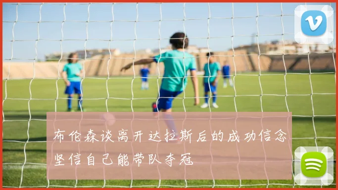 布伦森谈离开达拉斯后的成功信念坚信自己能带队夺冠