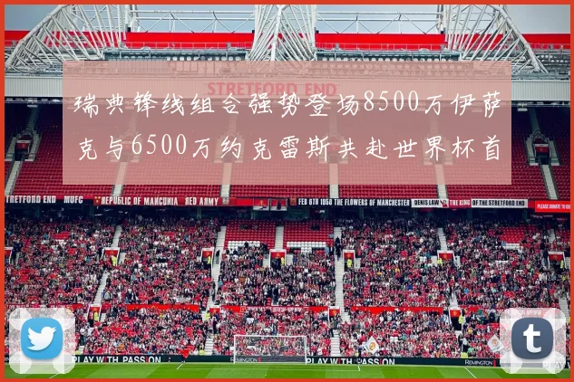 瑞典锋线组合强势登场8500万伊萨克与6500万约克雷斯共赴世界杯首秀