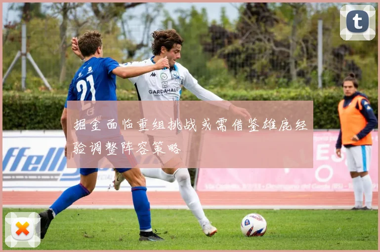 掘金面临重组挑战或需借鉴雄鹿经验调整阵容策略