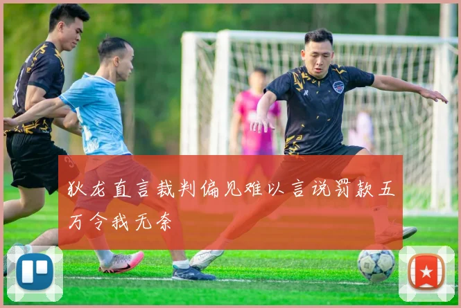 狄龙直言裁判偏见难以言说罚款五万令我无奈