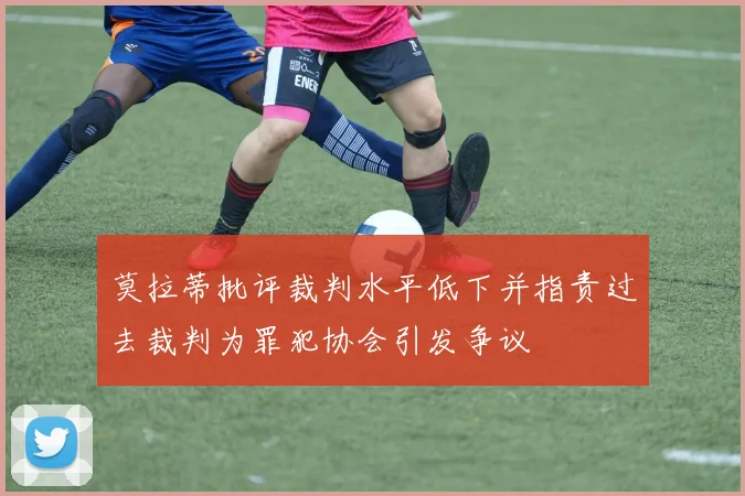 莫拉蒂批评裁判水平低下并指责过去裁判为罪犯协会引发争议