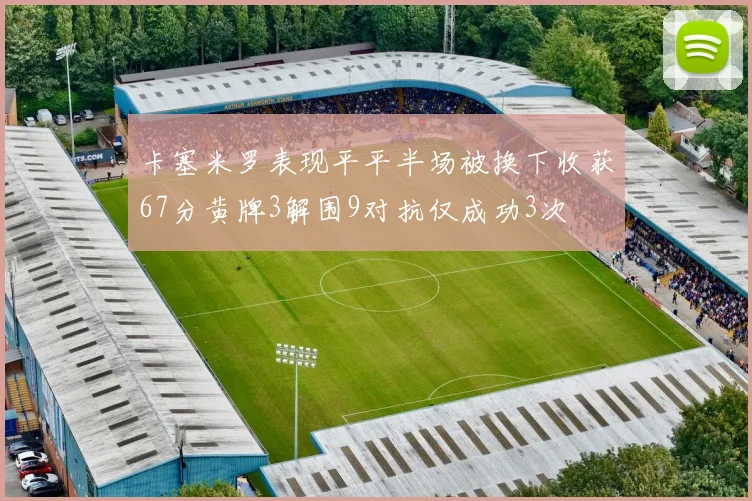 卡塞米罗表现平平半场被换下收获67分黄牌3解围9对抗仅成功3次