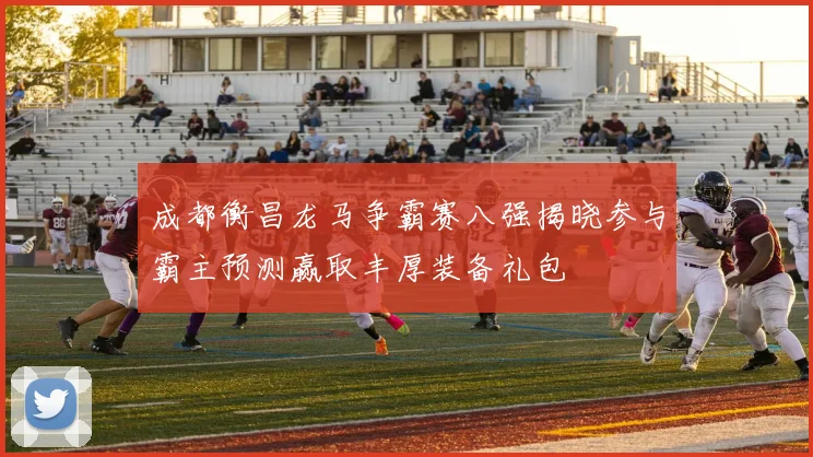 成都衡昌龙马争霸赛八强揭晓参与霸主预测赢取丰厚装备礼包