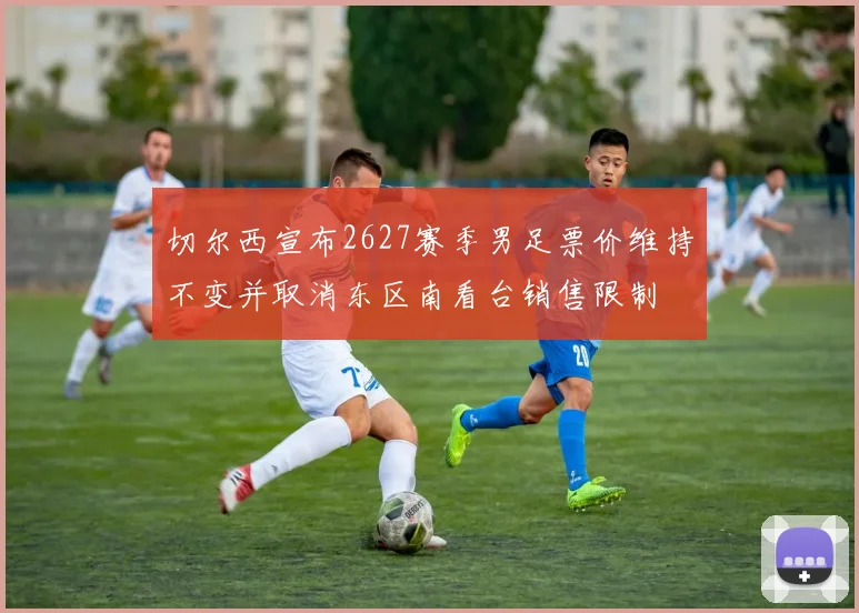 切尔西宣布2627赛季男足票价维持不变并取消东区南看台销售限制