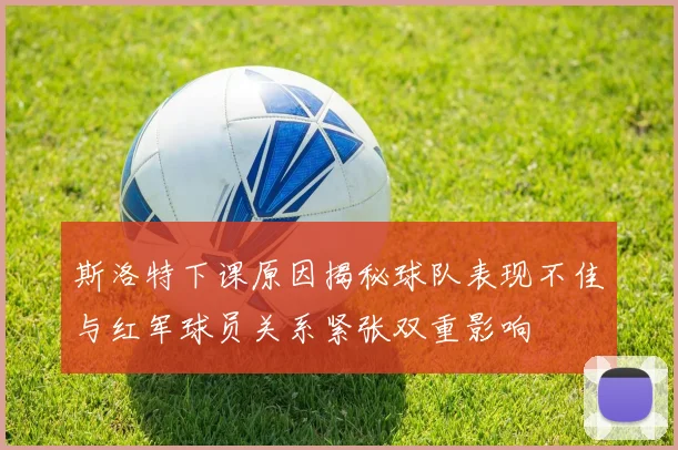 斯洛特下课原因揭秘球队表现不佳与红军球员关系紧张双重影响