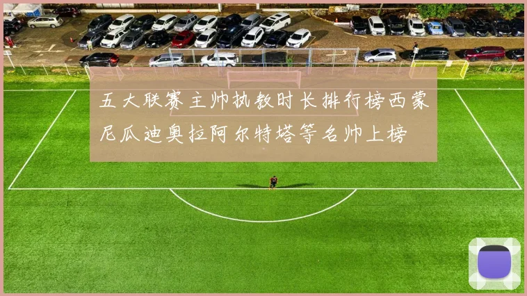五大联赛主帅执教时长排行榜西蒙尼瓜迪奥拉阿尔特塔等名帅上榜
