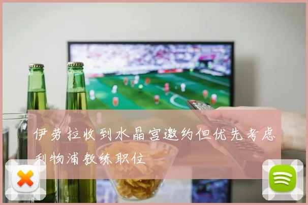 伊劳拉收到水晶宫邀约但优先考虑利物浦教练职位
