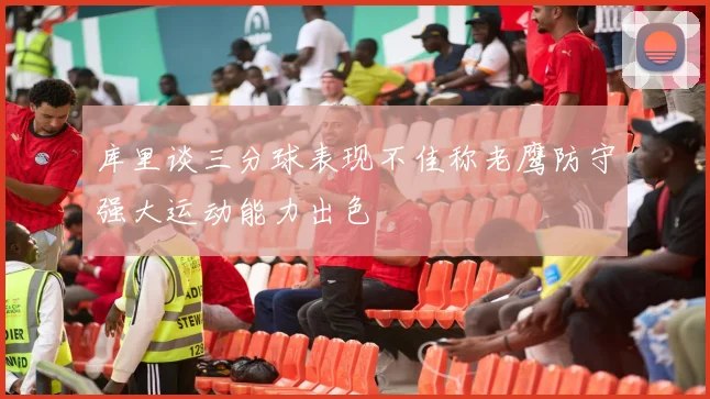 库里谈三分球表现不佳称老鹰防守强大运动能力出色