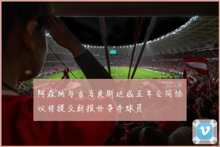 阿森纳与吉马良斯达成五年合同协议将提交新报价争夺球员