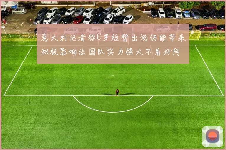 意大利记者称C罗短暂出场仍能带来积极影响法国队实力强大不看好阿根廷表现