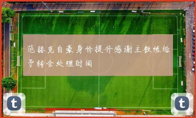 范赫克自豪身价提升感谢主教练给予转会处理时间