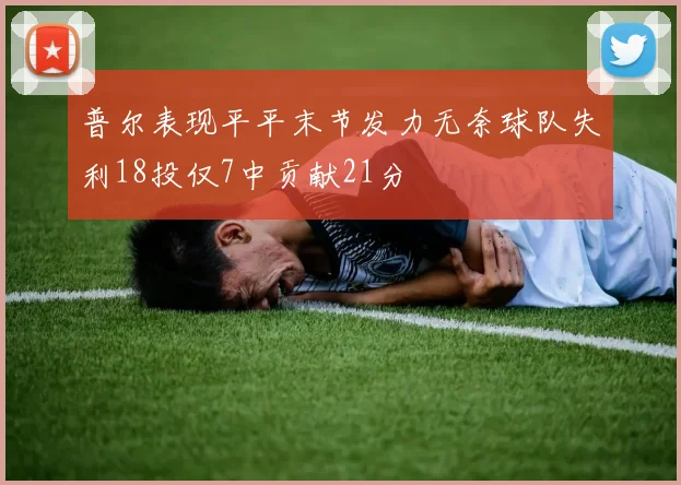 普尔表现平平末节发力无奈球队失利18投仅7中贡献21分