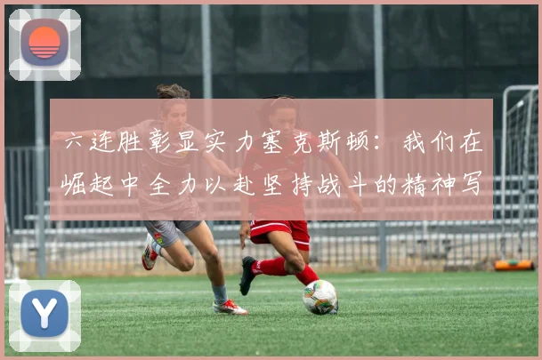 六连胜彰显实力塞克斯顿：我们在崛起中全力以赴坚持战斗的精神写照