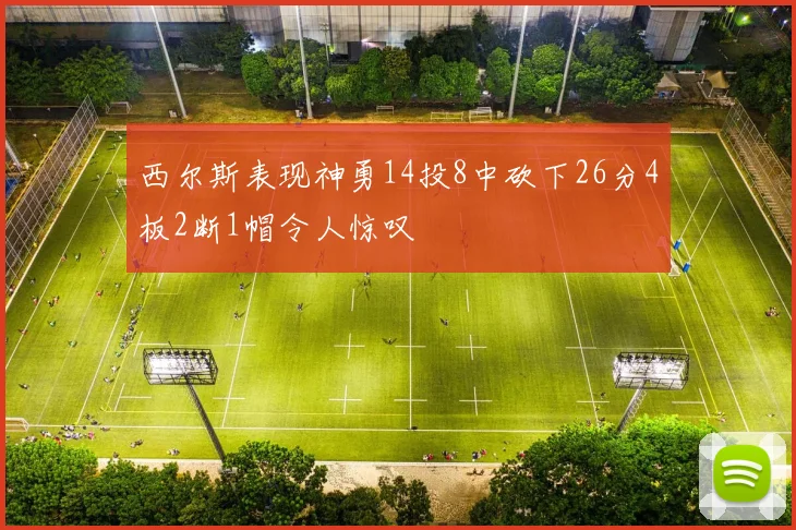 西尔斯表现神勇14投8中砍下26分4板2断1帽令人惊叹