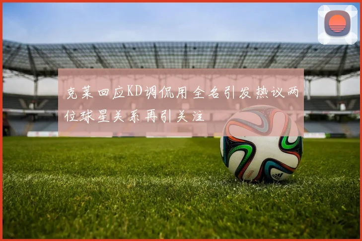 克莱回应KD调侃用全名引发热议两位球星关系再引关注
