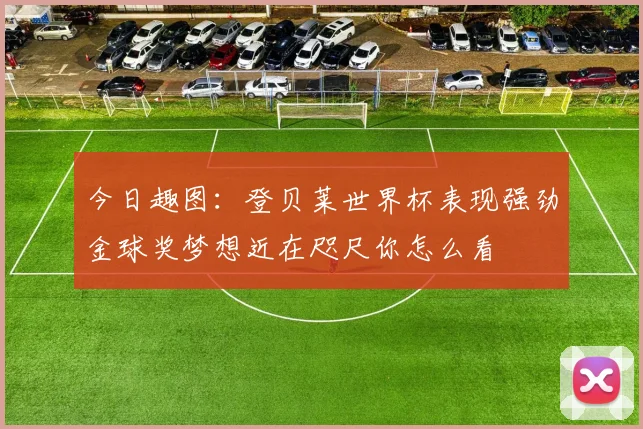 今日趣图：登贝莱世界杯表现强劲金球奖梦想近在咫尺你怎么看