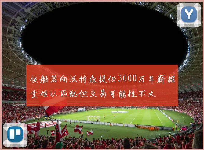 快船若向沃特森提供3000万年薪掘金难以匹配但交易可能性不大