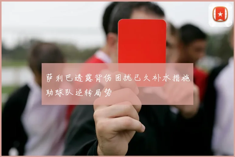 萨利巴透露背伤困扰已久补水措施助球队逆转局势