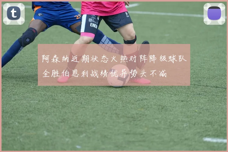 阿森纳近期状态火热对阵降级球队全胜伯恩利战绩优异势头不减